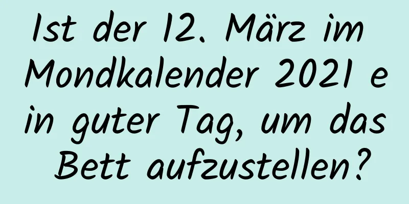 Ist der 12. März im Mondkalender 2021 ein guter Tag, um das Bett aufzustellen?