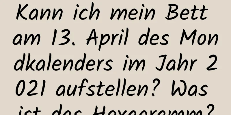 Kann ich mein Bett am 13. April des Mondkalenders im Jahr 2021 aufstellen? Was ist das Hexagramm?