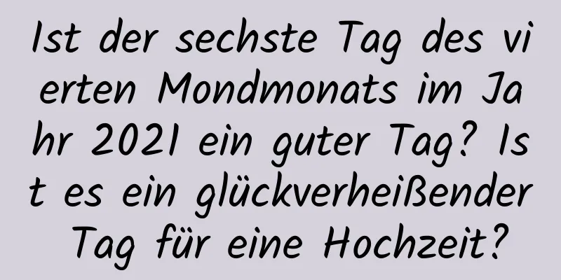 Ist der sechste Tag des vierten Mondmonats im Jahr 2021 ein guter Tag? Ist es ein glückverheißender Tag für eine Hochzeit?