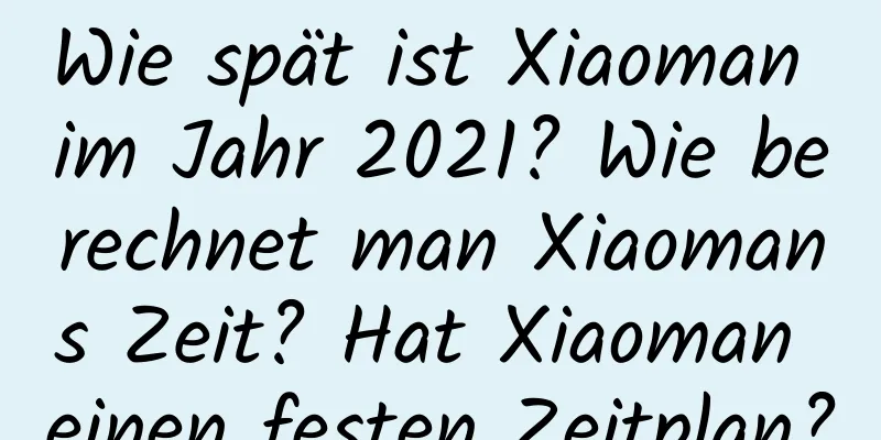 Wie spät ist Xiaoman im Jahr 2021? Wie berechnet man Xiaomans Zeit? Hat Xiaoman einen festen Zeitplan?