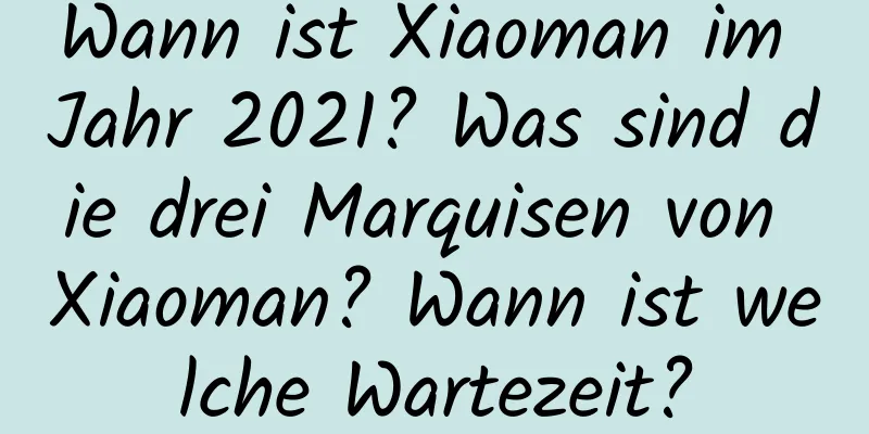 Wann ist Xiaoman im Jahr 2021? Was sind die drei Marquisen von Xiaoman? Wann ist welche Wartezeit?