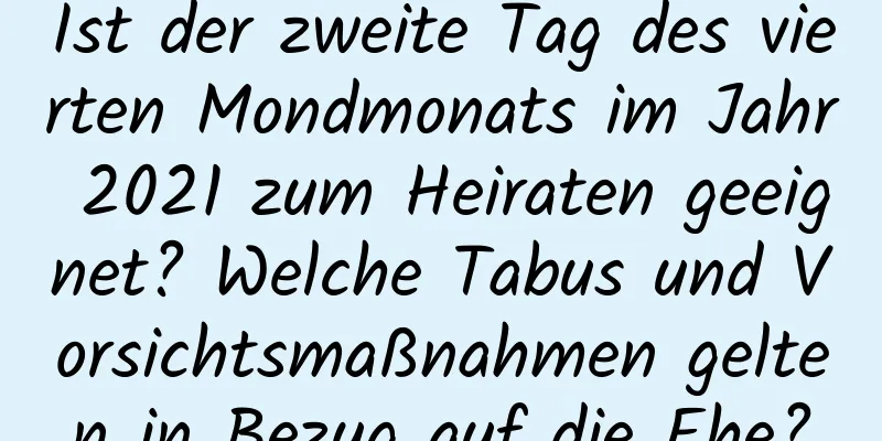 Ist der zweite Tag des vierten Mondmonats im Jahr 2021 zum Heiraten geeignet? Welche Tabus und Vorsichtsmaßnahmen gelten in Bezug auf die Ehe?