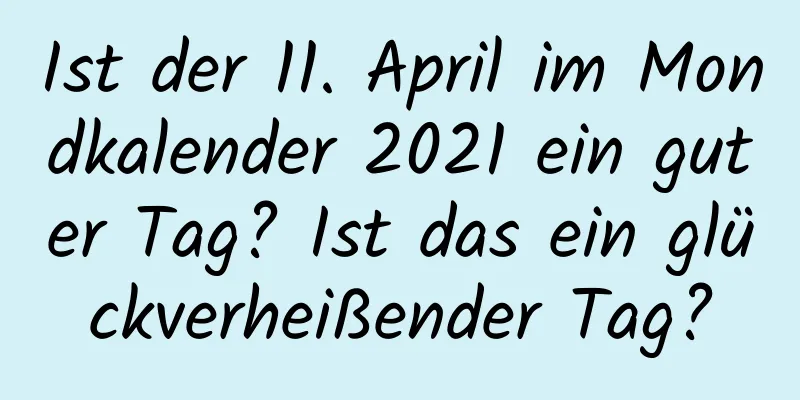 Ist der 11. April im Mondkalender 2021 ein guter Tag? Ist das ein glückverheißender Tag?