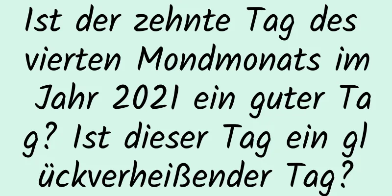 Ist der zehnte Tag des vierten Mondmonats im Jahr 2021 ein guter Tag? Ist dieser Tag ein glückverheißender Tag?