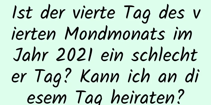 Ist der vierte Tag des vierten Mondmonats im Jahr 2021 ein schlechter Tag? Kann ich an diesem Tag heiraten?