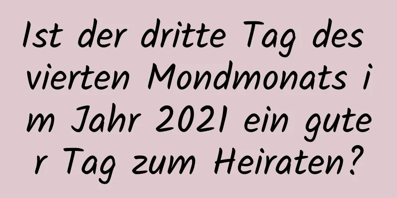 Ist der dritte Tag des vierten Mondmonats im Jahr 2021 ein guter Tag zum Heiraten?