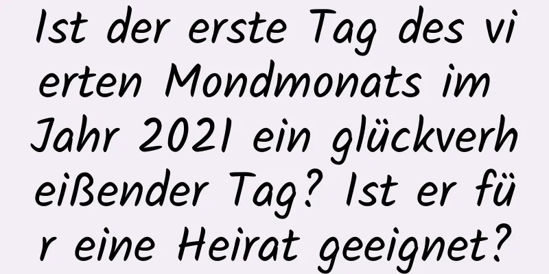 Ist der erste Tag des vierten Mondmonats im Jahr 2021 ein glückverheißender Tag? Ist er für eine Heirat geeignet?