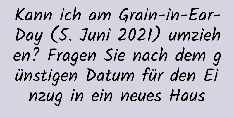 Kann ich am Grain-in-Ear-Day (5. Juni 2021) umziehen? Fragen Sie nach dem günstigen Datum für den Einzug in ein neues Haus