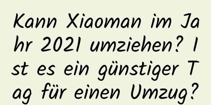 Kann Xiaoman im Jahr 2021 umziehen? Ist es ein günstiger Tag für einen Umzug?