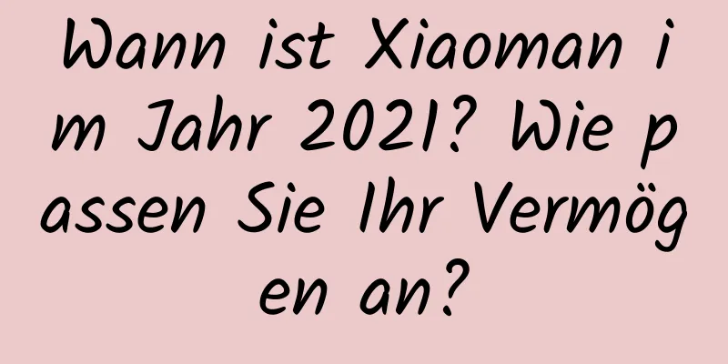 Wann ist Xiaoman im Jahr 2021? Wie passen Sie Ihr Vermögen an?