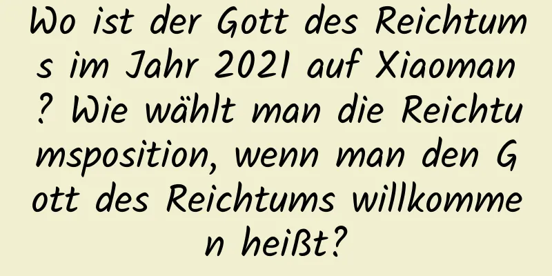 Wo ist der Gott des Reichtums im Jahr 2021 auf Xiaoman? Wie wählt man die Reichtumsposition, wenn man den Gott des Reichtums willkommen heißt?