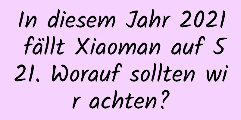 In diesem Jahr 2021 fällt Xiaoman auf 521. Worauf sollten wir achten?