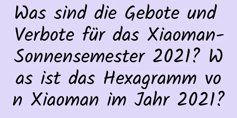 Was sind die Gebote und Verbote für das Xiaoman-Sonnensemester 2021? Was ist das Hexagramm von Xiaoman im Jahr 2021?