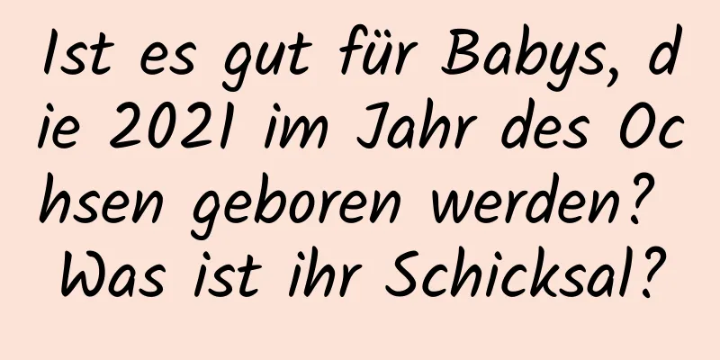 Ist es gut für Babys, die 2021 im Jahr des Ochsen geboren werden? Was ist ihr Schicksal?