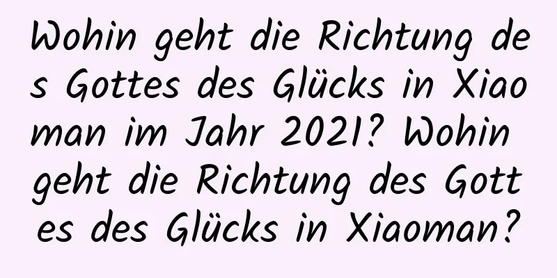 Wohin geht die Richtung des Gottes des Glücks in Xiaoman im Jahr 2021? Wohin geht die Richtung des Gottes des Glücks in Xiaoman?