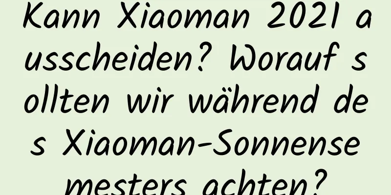 Kann Xiaoman 2021 ausscheiden? Worauf sollten wir während des Xiaoman-Sonnensemesters achten?