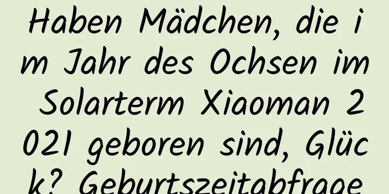 Haben Mädchen, die im Jahr des Ochsen im Solarterm Xiaoman 2021 geboren sind, Glück? Geburtszeitabfrage