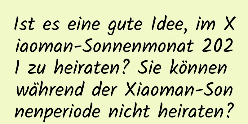 Ist es eine gute Idee, im Xiaoman-Sonnenmonat 2021 zu heiraten? Sie können während der Xiaoman-Sonnenperiode nicht heiraten?