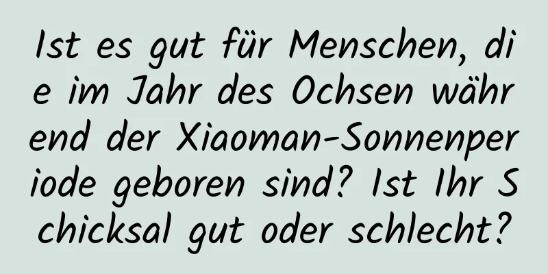 Ist es gut für Menschen, die im Jahr des Ochsen während der Xiaoman-Sonnenperiode geboren sind? Ist Ihr Schicksal gut oder schlecht?