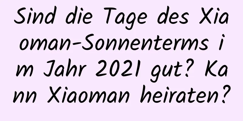 Sind die Tage des Xiaoman-Sonnenterms im Jahr 2021 gut? Kann Xiaoman heiraten?