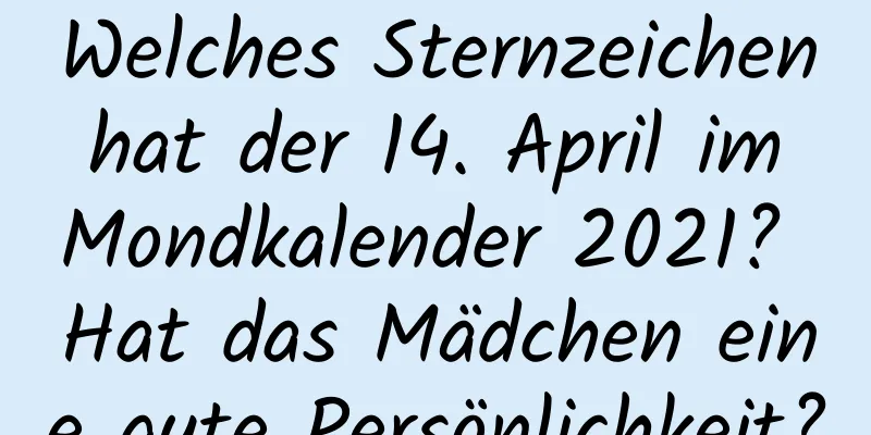 Welches Sternzeichen hat der 14. April im Mondkalender 2021? Hat das Mädchen eine gute Persönlichkeit?