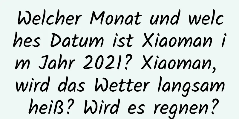 Welcher Monat und welches Datum ist Xiaoman im Jahr 2021? Xiaoman, wird das Wetter langsam heiß? Wird es regnen?