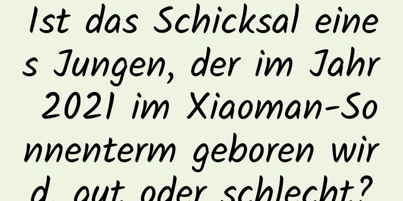 Ist das Schicksal eines Jungen, der im Jahr 2021 im Xiaoman-Sonnenterm geboren wird, gut oder schlecht?