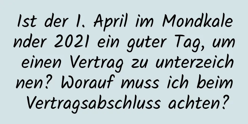 Ist der 1. April im Mondkalender 2021 ein guter Tag, um einen Vertrag zu unterzeichnen? Worauf muss ich beim Vertragsabschluss achten?