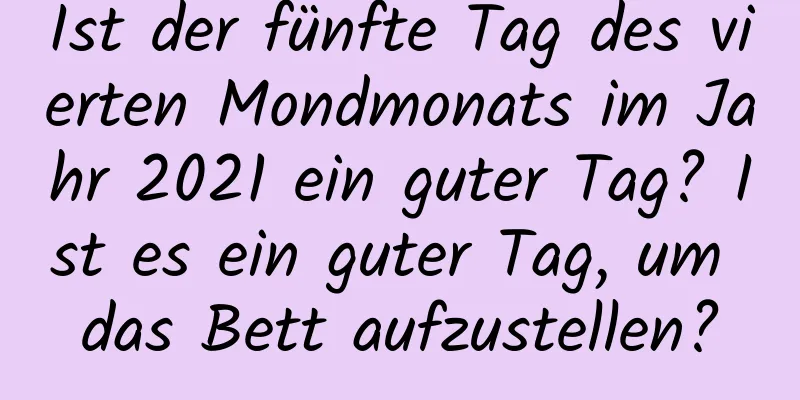 Ist der fünfte Tag des vierten Mondmonats im Jahr 2021 ein guter Tag? Ist es ein guter Tag, um das Bett aufzustellen?