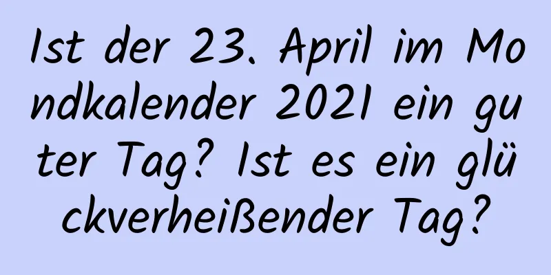 Ist der 23. April im Mondkalender 2021 ein guter Tag? Ist es ein glückverheißender Tag?