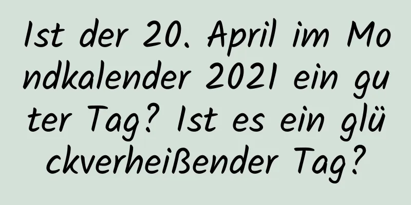 Ist der 20. April im Mondkalender 2021 ein guter Tag? Ist es ein glückverheißender Tag?