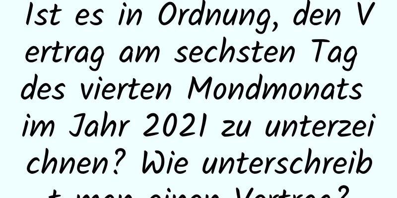 Ist es in Ordnung, den Vertrag am sechsten Tag des vierten Mondmonats im Jahr 2021 zu unterzeichnen? Wie unterschreibt man einen Vertrag?