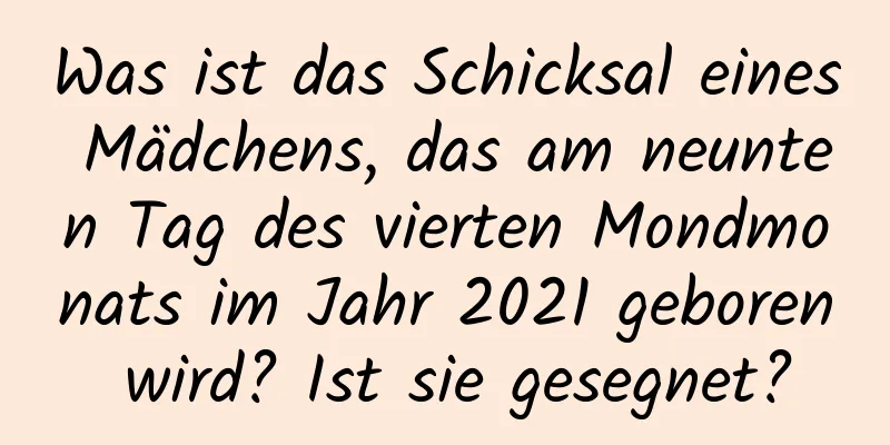 Was ist das Schicksal eines Mädchens, das am neunten Tag des vierten Mondmonats im Jahr 2021 geboren wird? Ist sie gesegnet?