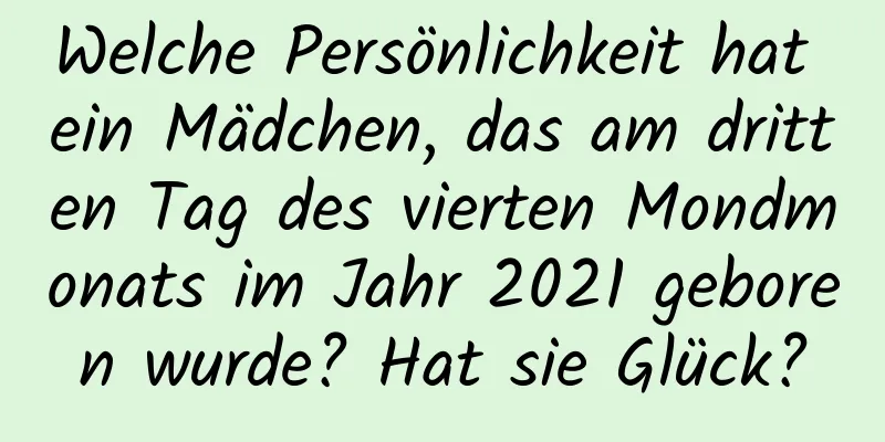 Welche Persönlichkeit hat ein Mädchen, das am dritten Tag des vierten Mondmonats im Jahr 2021 geboren wurde? Hat sie Glück?