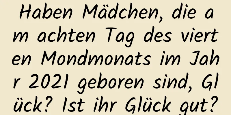 Haben Mädchen, die am achten Tag des vierten Mondmonats im Jahr 2021 geboren sind, Glück? Ist ihr Glück gut?