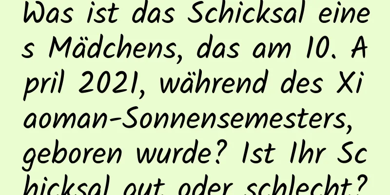 Was ist das Schicksal eines Mädchens, das am 10. April 2021, während des Xiaoman-Sonnensemesters, geboren wurde? Ist Ihr Schicksal gut oder schlecht?