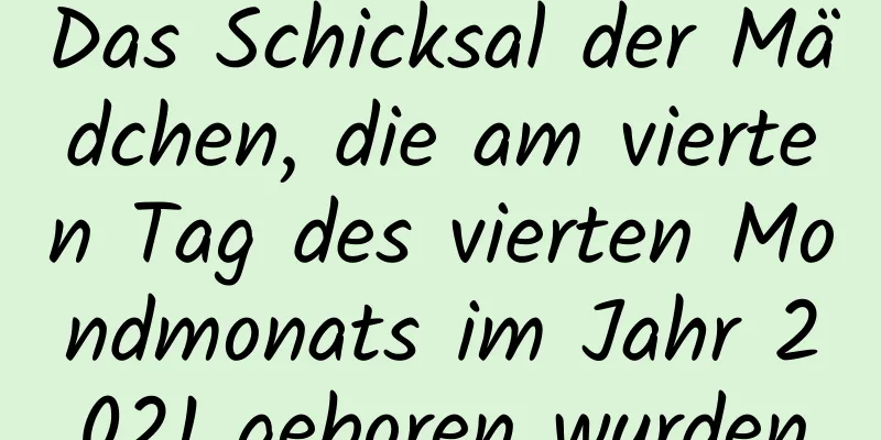 Das Schicksal der Mädchen, die am vierten Tag des vierten Mondmonats im Jahr 2021 geboren wurden