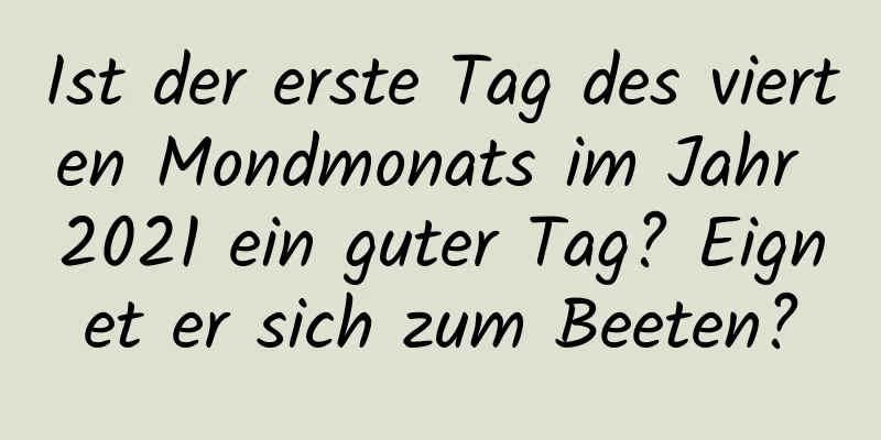 Ist der erste Tag des vierten Mondmonats im Jahr 2021 ein guter Tag? Eignet er sich zum Beeten?