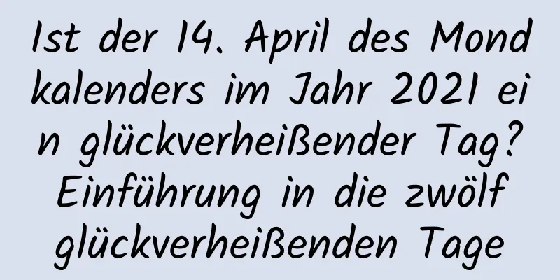 Ist der 14. April des Mondkalenders im Jahr 2021 ein glückverheißender Tag? Einführung in die zwölf glückverheißenden Tage