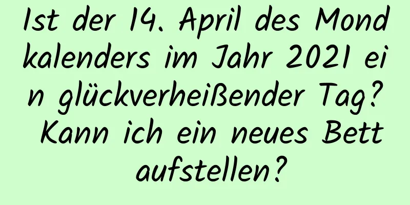 Ist der 14. April des Mondkalenders im Jahr 2021 ein glückverheißender Tag? Kann ich ein neues Bett aufstellen?