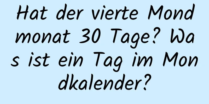 Hat der vierte Mondmonat 30 Tage? Was ist ein Tag im Mondkalender?