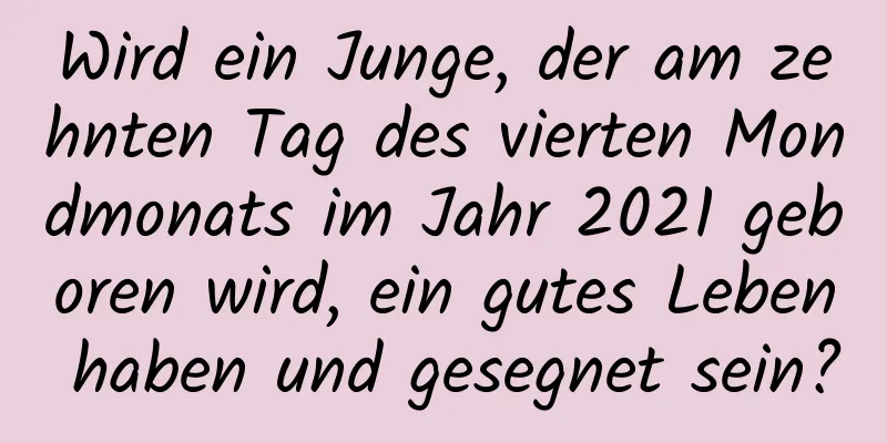 Wird ein Junge, der am zehnten Tag des vierten Mondmonats im Jahr 2021 geboren wird, ein gutes Leben haben und gesegnet sein?