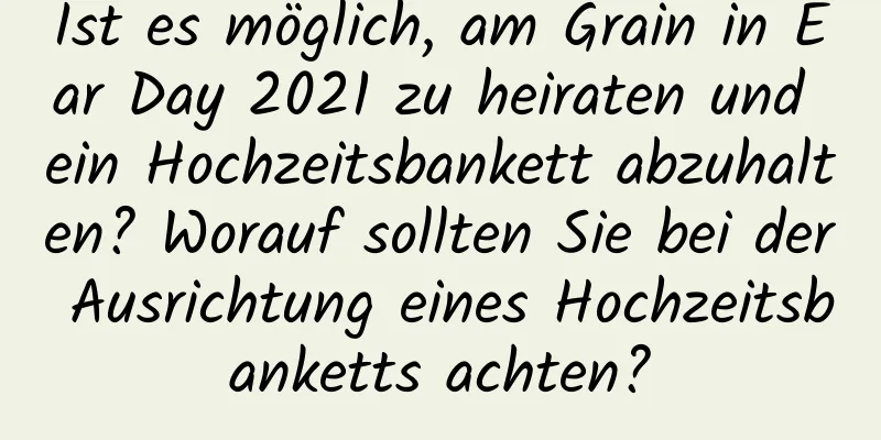 Ist es möglich, am Grain in Ear Day 2021 zu heiraten und ein Hochzeitsbankett abzuhalten? Worauf sollten Sie bei der Ausrichtung eines Hochzeitsbanketts achten?