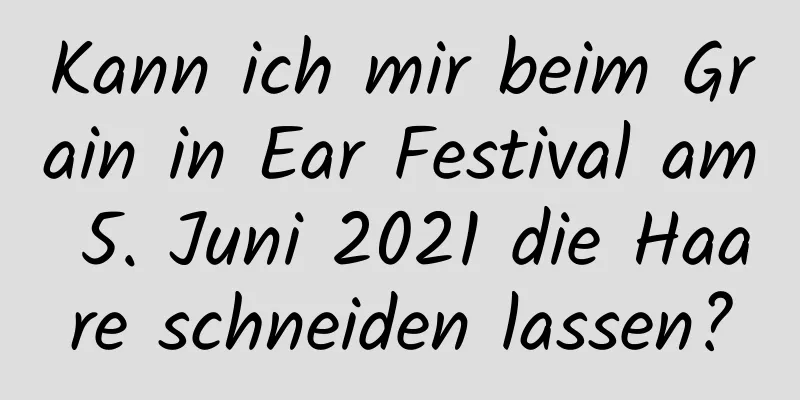 Kann ich mir beim Grain in Ear Festival am 5. Juni 2021 die Haare schneiden lassen?