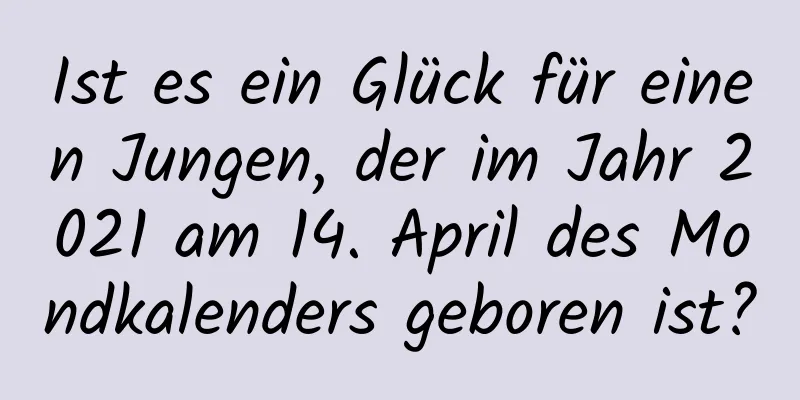 Ist es ein Glück für einen Jungen, der im Jahr 2021 am 14. April des Mondkalenders geboren ist?