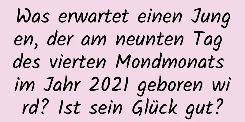 Was erwartet einen Jungen, der am neunten Tag des vierten Mondmonats im Jahr 2021 geboren wird? Ist sein Glück gut?