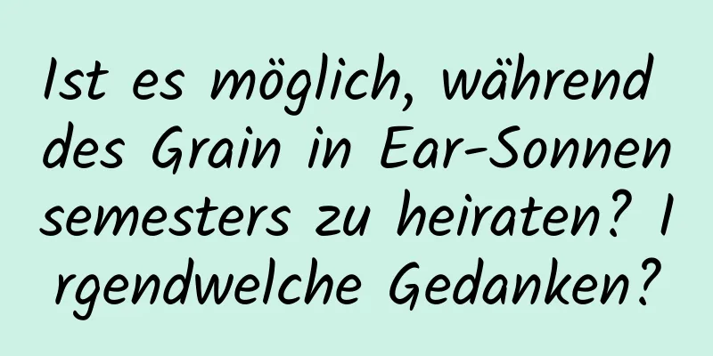 Ist es möglich, während des Grain in Ear-Sonnensemesters zu heiraten? Irgendwelche Gedanken?