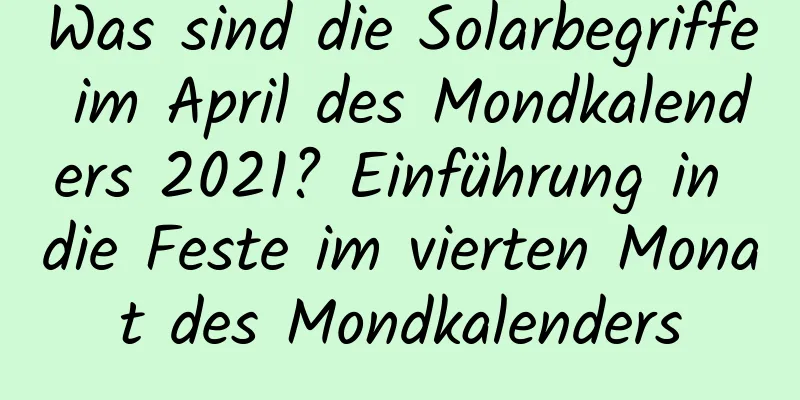 Was sind die Solarbegriffe im April des Mondkalenders 2021? Einführung in die Feste im vierten Monat des Mondkalenders