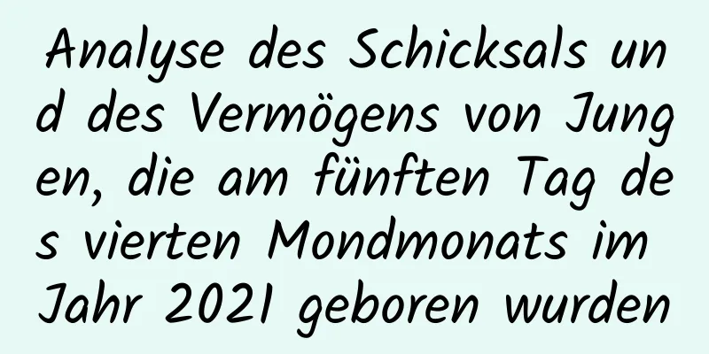 Analyse des Schicksals und des Vermögens von Jungen, die am fünften Tag des vierten Mondmonats im Jahr 2021 geboren wurden