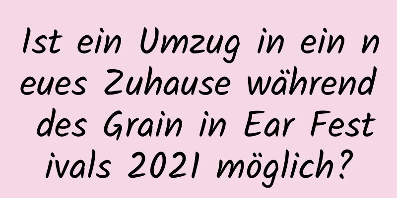 Ist ein Umzug in ein neues Zuhause während des Grain in Ear Festivals 2021 möglich?